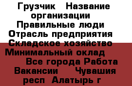 Грузчик › Название организации ­ Правильные люди › Отрасль предприятия ­ Складское хозяйство › Минимальный оклад ­ 24 500 - Все города Работа » Вакансии   . Чувашия респ.,Алатырь г.